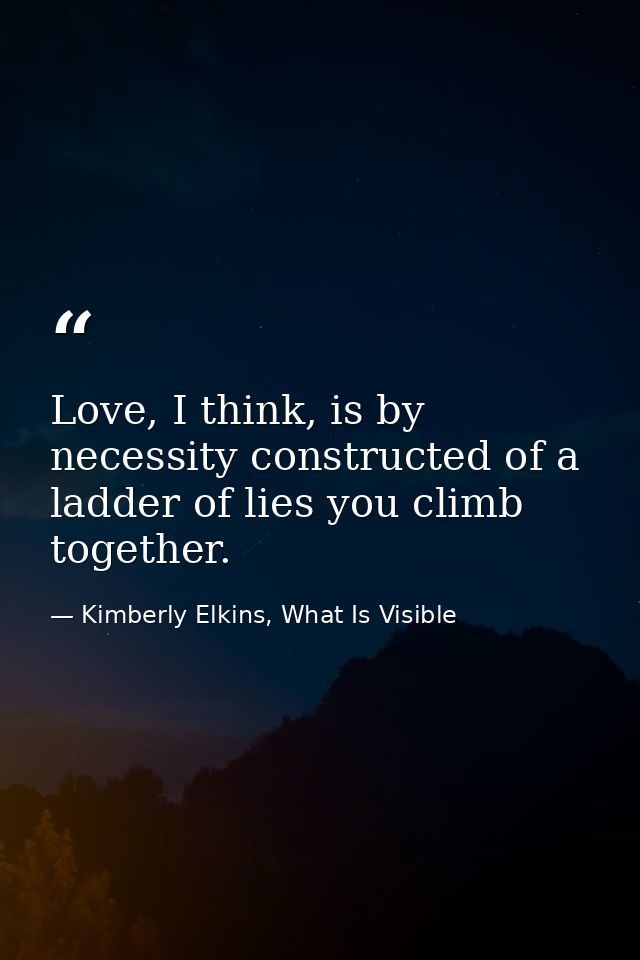 Love, I think, is by necessity constructed of a ladder of lies you climb together. — Kimberly Elkins, What Is Visible