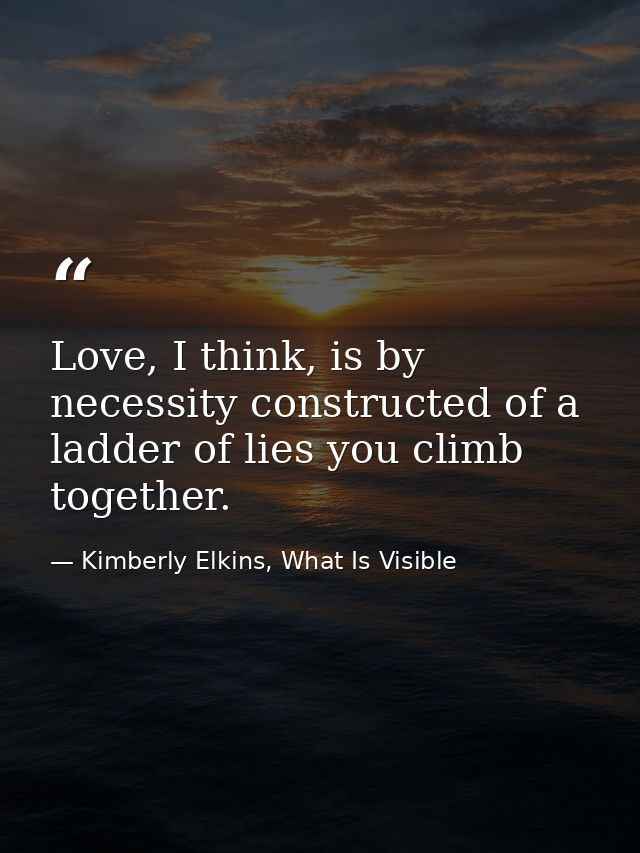 Love, I think, is by necessity constructed of a ladder of lies you climb together. — Kimberly Elkins, What Is Visible
