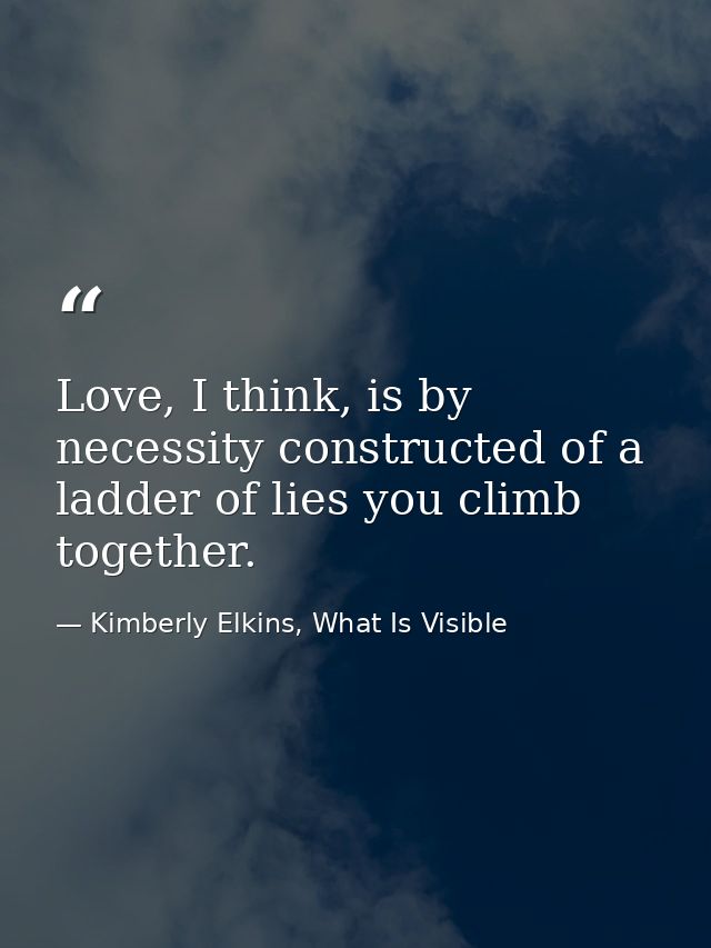 Love, I think, is by necessity constructed of a ladder of lies you climb together. — Kimberly Elkins, What Is Visible