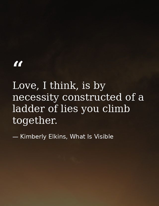 Love, I think, is by necessity constructed of a ladder of lies you climb together. — Kimberly Elkins, What Is Visible