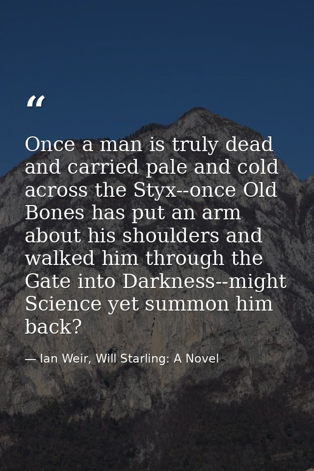 Once a man is truly dead and carried pale and cold across the Styx--once Old Bones has put an arm about his shoulders an — Ian Weir, Will Starling: A Novel