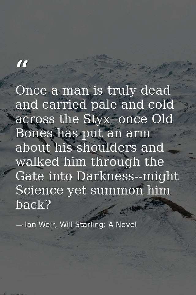 Once a man is truly dead and carried pale and cold across the Styx--once Old Bones has put an arm about his shoulders an — Ian Weir, Will Starling: A Novel