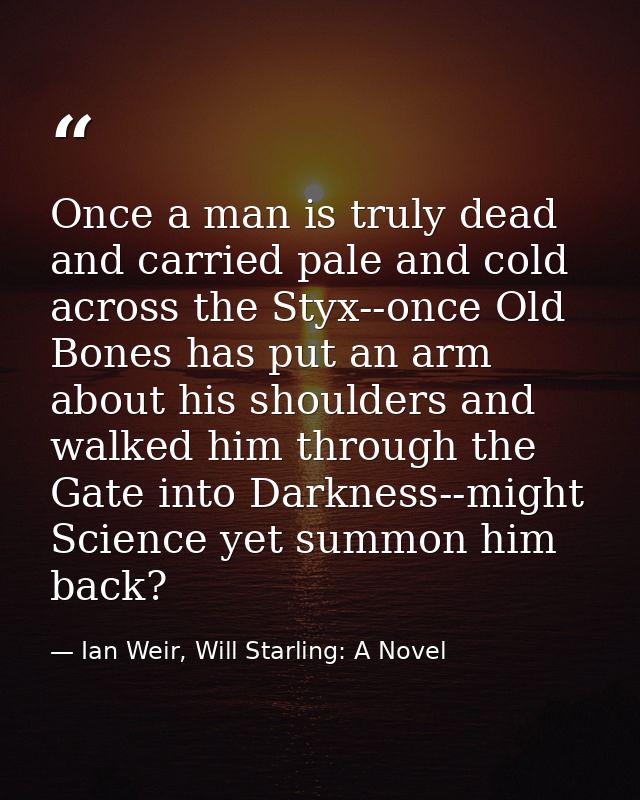 Once a man is truly dead and carried pale and cold across the Styx--once Old Bones has put an arm about his shoulders an — Ian Weir, Will Starling: A Novel