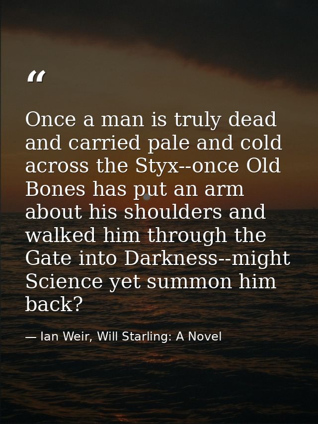Once a man is truly dead and carried pale and cold across the Styx--once Old Bones has put an arm about his shoulders an — Ian Weir, Will Starling: A Novel