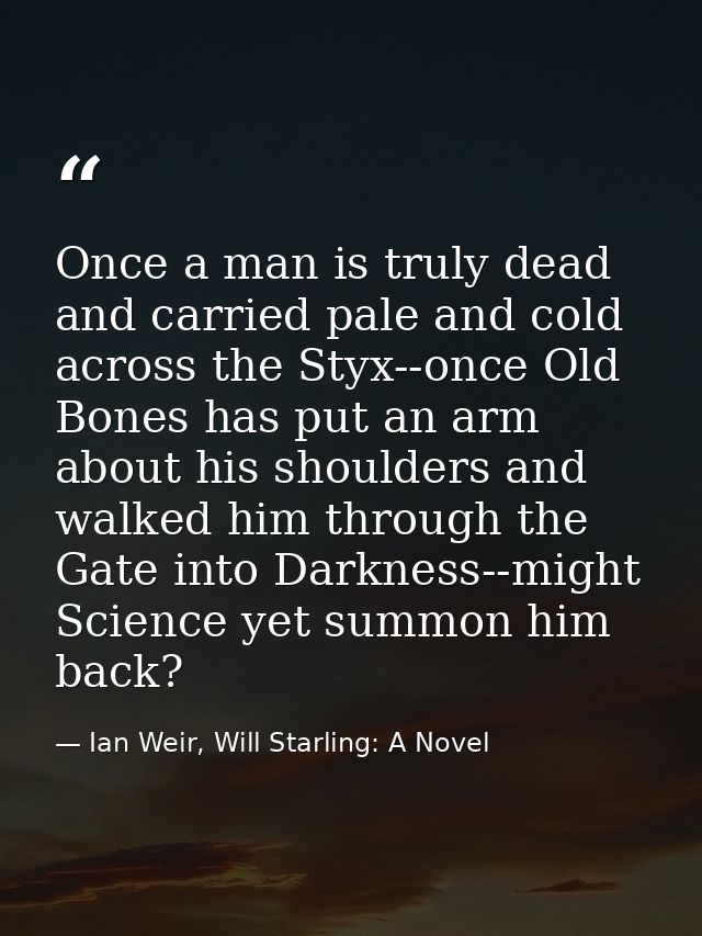 Once a man is truly dead and carried pale and cold across the Styx--once Old Bones has put an arm about his shoulders an — Ian Weir, Will Starling: A Novel