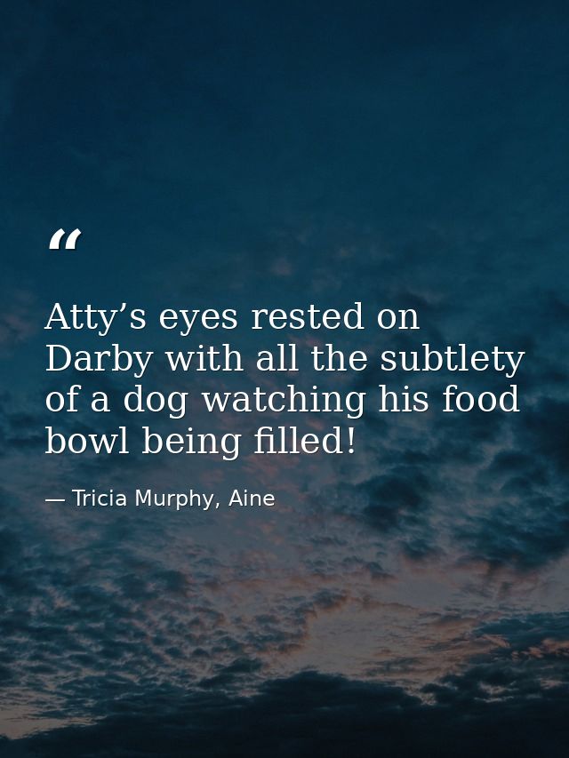 Atty’s eyes rested on Darby with all the subtlety of a dog watching his food bowl being filled! — Tricia Murphy, Aine