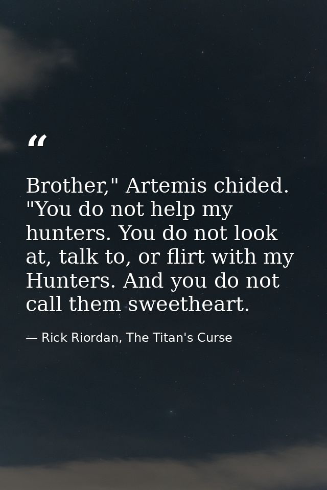 Brother," Artemis chided. "You do not help my hunters. You do not look at, talk to, or flirt with my Hunters. And you do — Rick Riordan, The Titan's Curse