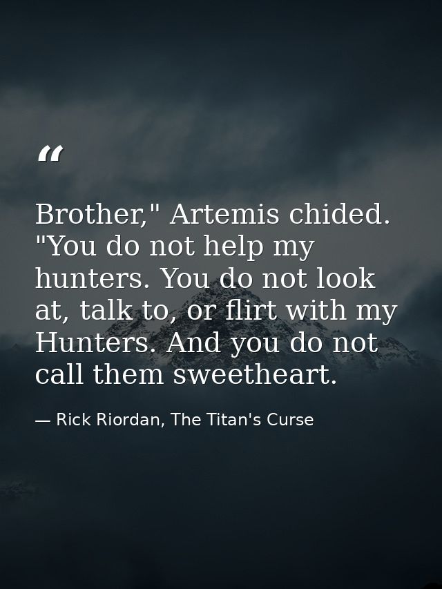 Brother," Artemis chided. "You do not help my hunters. You do not look at, talk to, or flirt with my Hunters. And you do — Rick Riordan, The Titan's Curse
