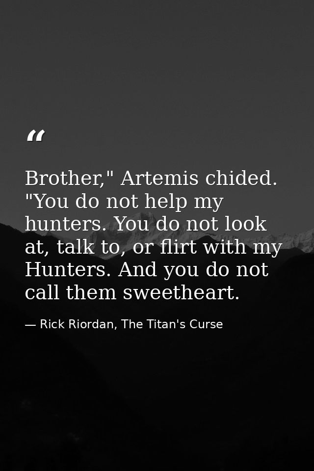 Brother," Artemis chided. "You do not help my hunters. You do not look at, talk to, or flirt with my Hunters. And you do — Rick Riordan, The Titan's Curse