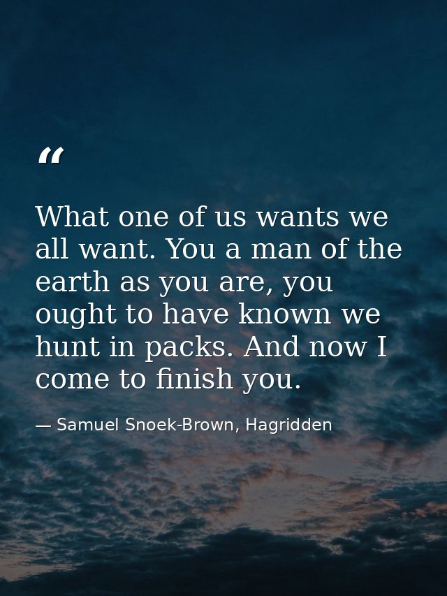 What one of us wants we all want. You a man of the earth as you are, you ought to have known we hunt in packs. And now I — Samuel Snoek-Brown, Hagridden