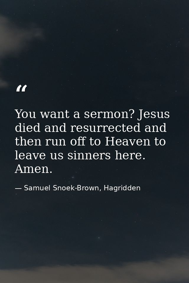 You want a sermon? Jesus died and resurrected and then run off to Heaven to leave us sinners here. Amen. — Samuel Snoek-Brown, Hagridden