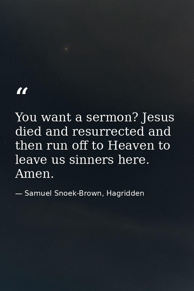 You want a sermon? Jesus died and resurrected and then run off to Heaven to leave us sinners here. Amen. — Samuel Snoek-Brown, Hagridden
