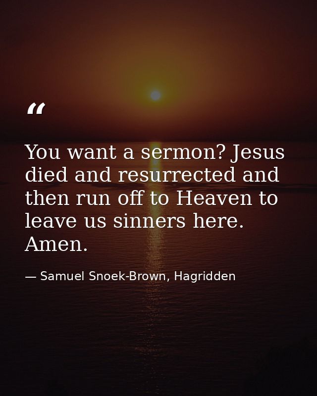 You want a sermon? Jesus died and resurrected and then run off to Heaven to leave us sinners here. Amen. — Samuel Snoek-Brown, Hagridden