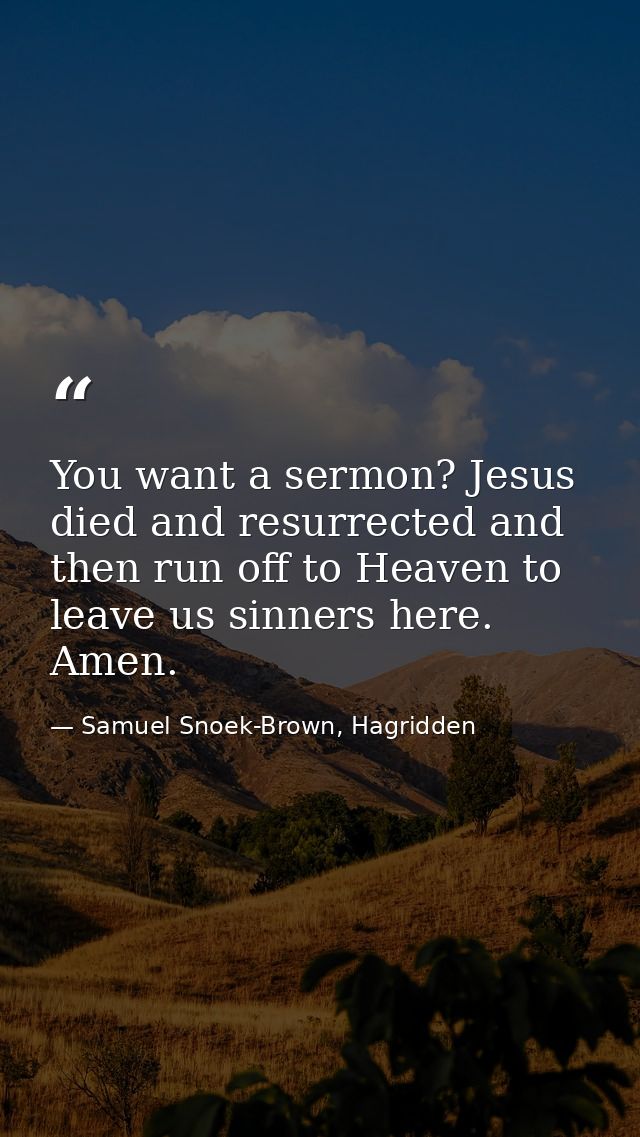 You want a sermon? Jesus died and resurrected and then run off to Heaven to leave us sinners here. Amen. — Samuel Snoek-Brown, Hagridden