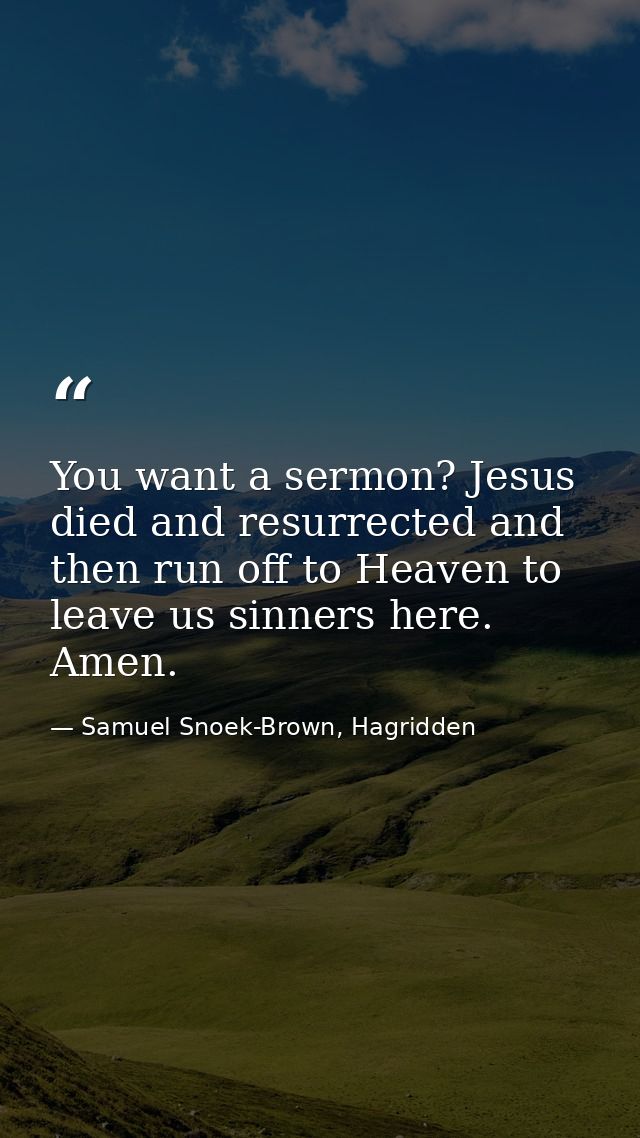You want a sermon? Jesus died and resurrected and then run off to Heaven to leave us sinners here. Amen. — Samuel Snoek-Brown, Hagridden