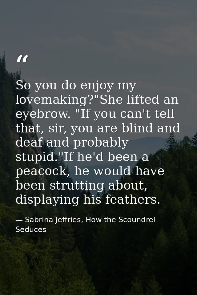 So you do enjoy my lovemaking?"She lifted an eyebrow. "If you can't tell that, sir, you are blind and deaf and probably  — Sabrina Jeffries, How the Scoundrel Seduces