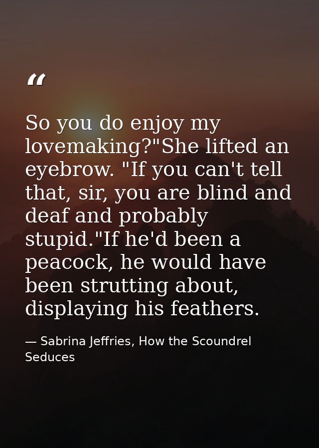 So you do enjoy my lovemaking?"She lifted an eyebrow. "If you can't tell that, sir, you are blind and deaf and probably  — Sabrina Jeffries, How the Scoundrel Seduces