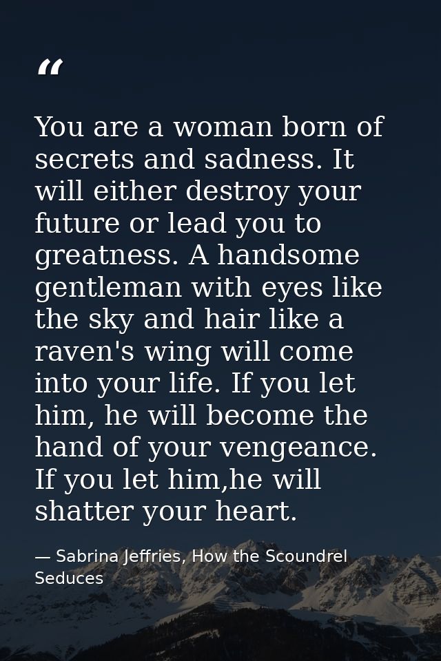 You are a woman born of secrets and sadness. It will either destroy your future or lead you to greatness. A handsome gen — Sabrina Jeffries, How the Scoundrel Seduces