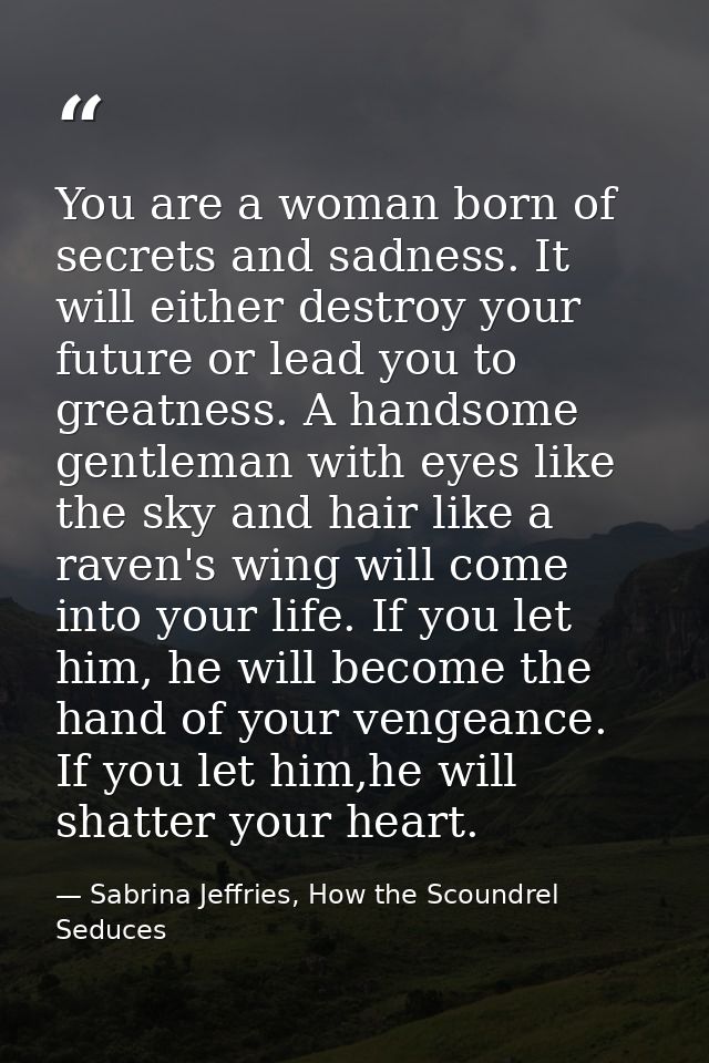 You are a woman born of secrets and sadness. It will either destroy your future or lead you to greatness. A handsome gen — Sabrina Jeffries, How the Scoundrel Seduces