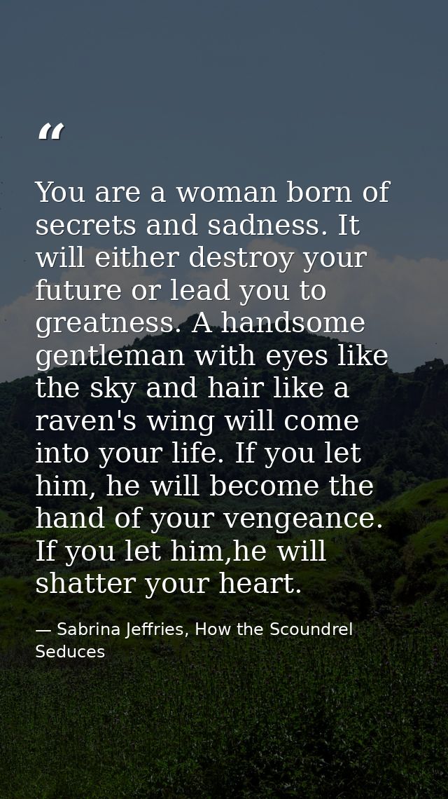 You are a woman born of secrets and sadness. It will either destroy your future or lead you to greatness. A handsome gen — Sabrina Jeffries, How the Scoundrel Seduces