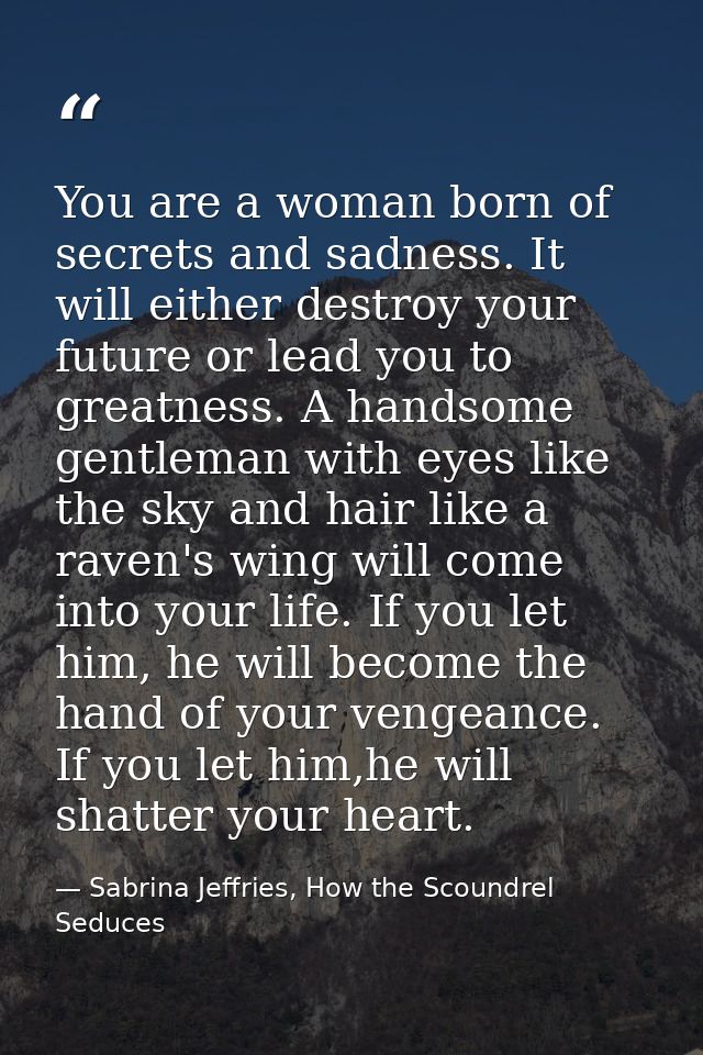 You are a woman born of secrets and sadness. It will either destroy your future or lead you to greatness. A handsome gen — Sabrina Jeffries, How the Scoundrel Seduces