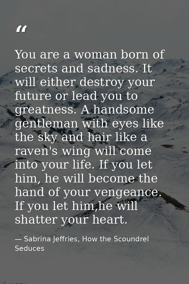 You are a woman born of secrets and sadness. It will either destroy your future or lead you to greatness. A handsome gen — Sabrina Jeffries, How the Scoundrel Seduces