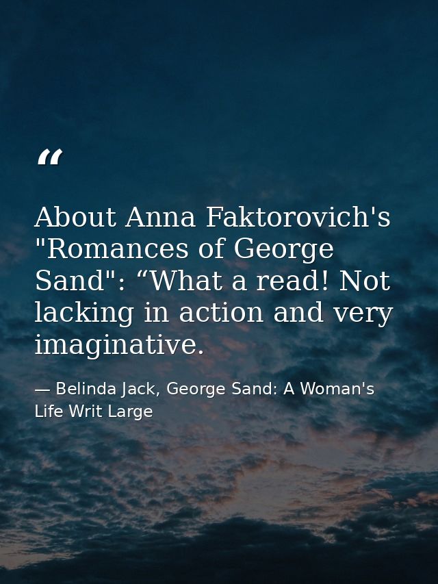About Anna Faktorovich's "Romances of George Sand": “What a read! Not lacking in action and very imaginative. — Belinda Jack, George Sand: A Woman's Life Writ Large