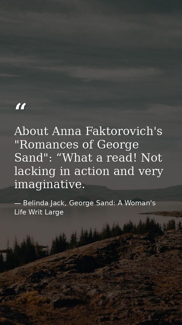 About Anna Faktorovich's "Romances of George Sand": “What a read! Not lacking in action and very imaginative. — Belinda Jack, George Sand: A Woman's Life Writ Large