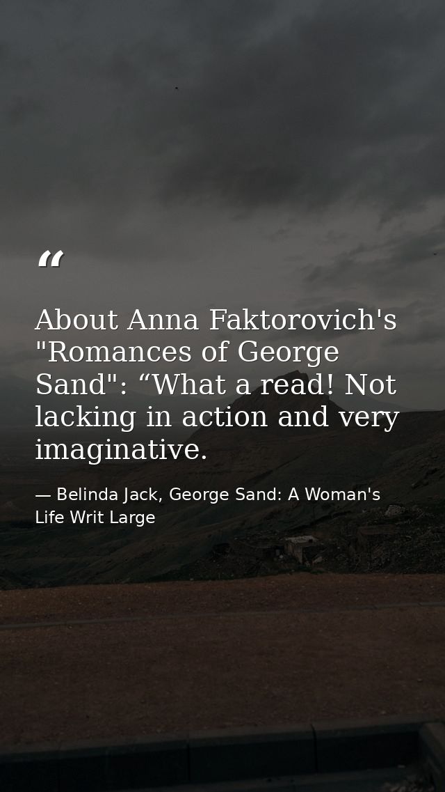 About Anna Faktorovich's "Romances of George Sand": “What a read! Not lacking in action and very imaginative. — Belinda Jack, George Sand: A Woman's Life Writ Large