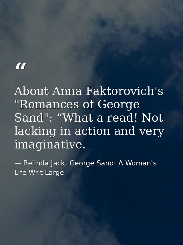About Anna Faktorovich's "Romances of George Sand": “What a read! Not lacking in action and very imaginative. — Belinda Jack, George Sand: A Woman's Life Writ Large