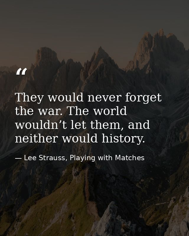 They would never forget the war. The world wouldn’t let them, and neither would history. — Lee Strauss, Playing with Matches