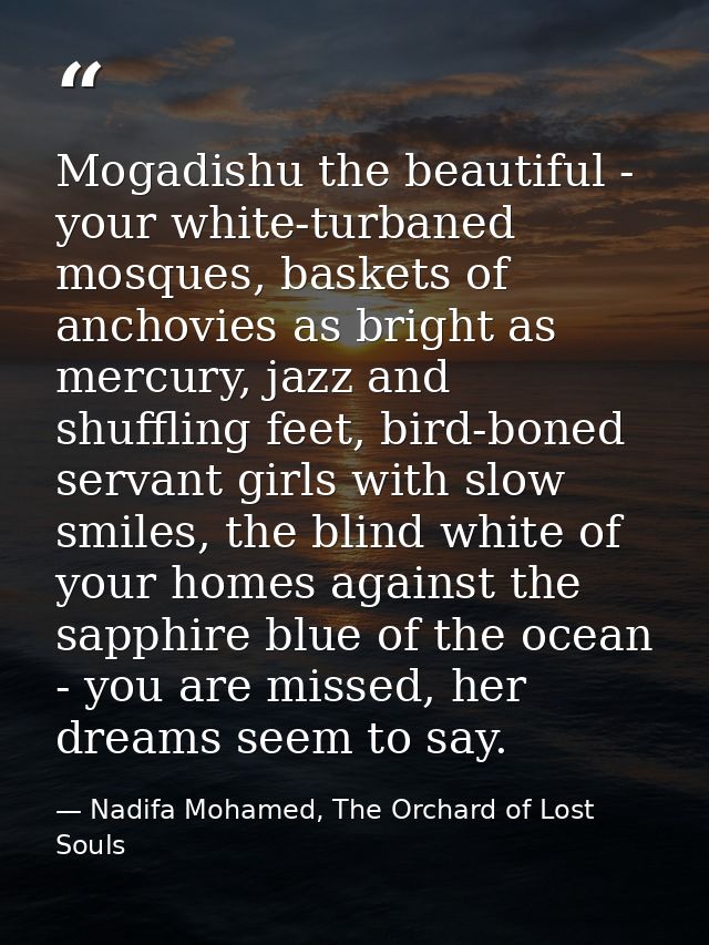 Mogadishu the beautiful - your white-turbaned mosques, baskets of anchovies as bright as mercury, jazz and shuffling fee — Nadifa Mohamed, The Orchard of Lost Souls