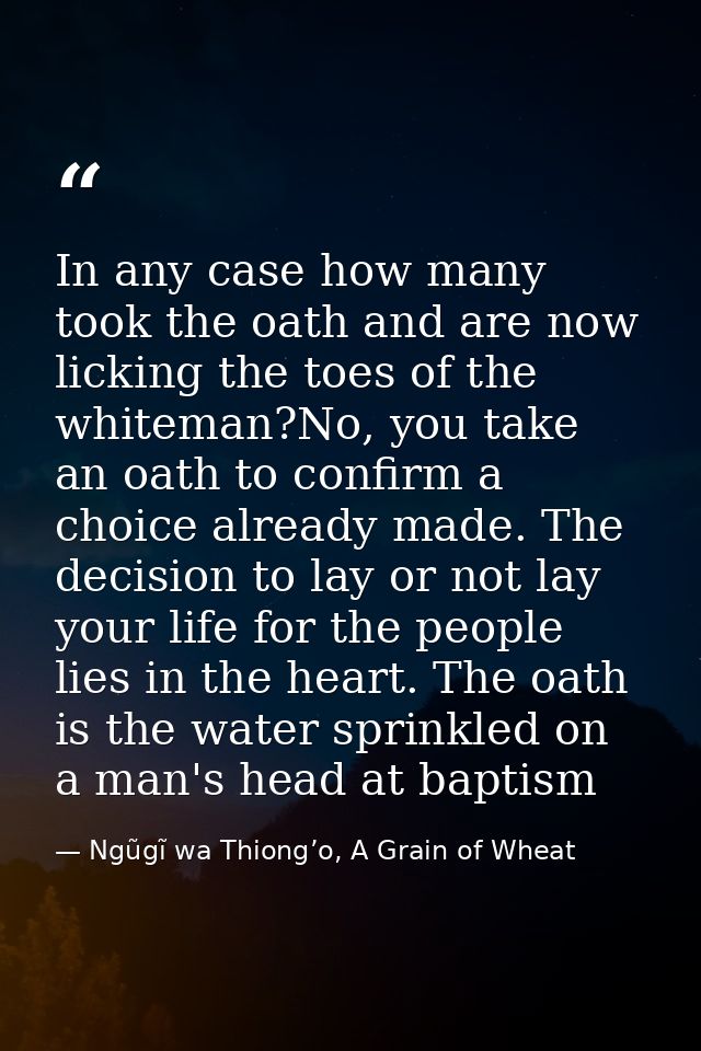 In any case how many took the oath and are now licking the toes of the whiteman?No, you take an oath to confirm a choice — Ngũgĩ wa Thiong’o, A Grain of Wheat