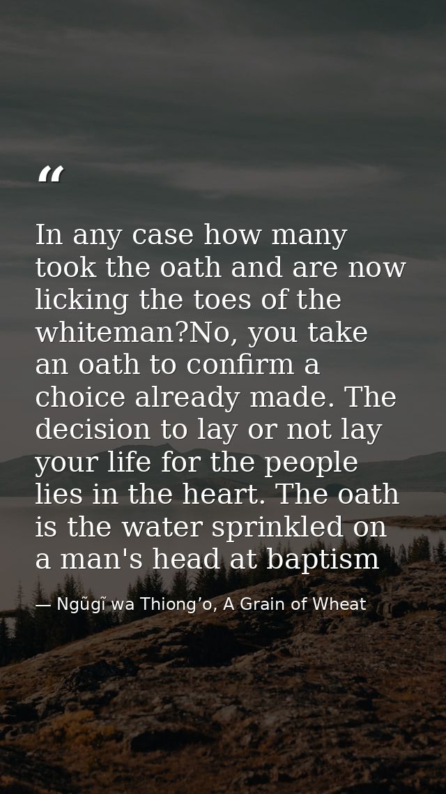 In any case how many took the oath and are now licking the toes of the whiteman?No, you take an oath to confirm a choice — Ngũgĩ wa Thiong’o, A Grain of Wheat