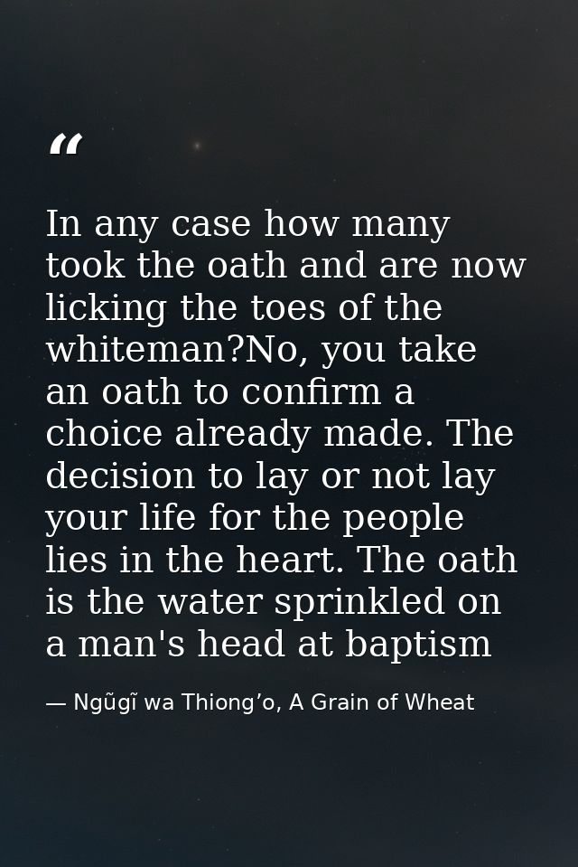 In any case how many took the oath and are now licking the toes of the whiteman?No, you take an oath to confirm a choice — Ngũgĩ wa Thiong’o, A Grain of Wheat
