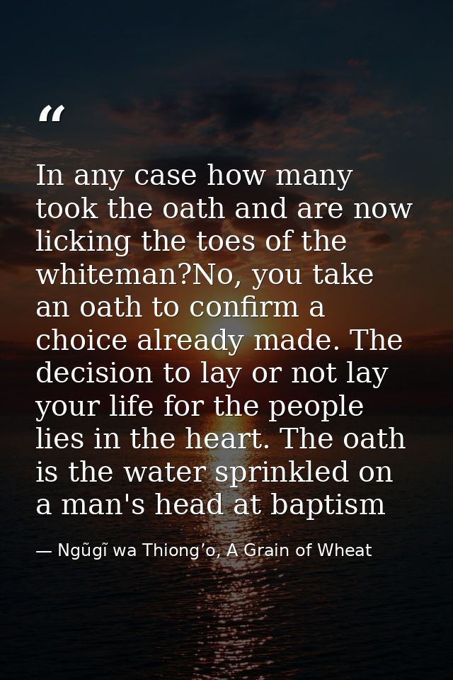 In any case how many took the oath and are now licking the toes of the whiteman?No, you take an oath to confirm a choice — Ngũgĩ wa Thiong’o, A Grain of Wheat