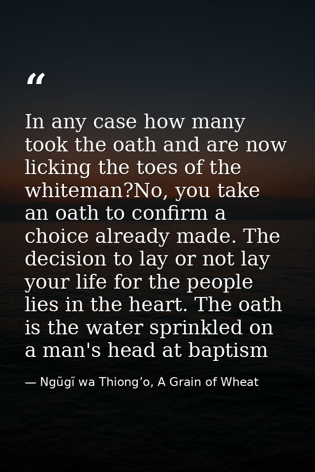 In any case how many took the oath and are now licking the toes of the whiteman?No, you take an oath to confirm a choice — Ngũgĩ wa Thiong’o, A Grain of Wheat