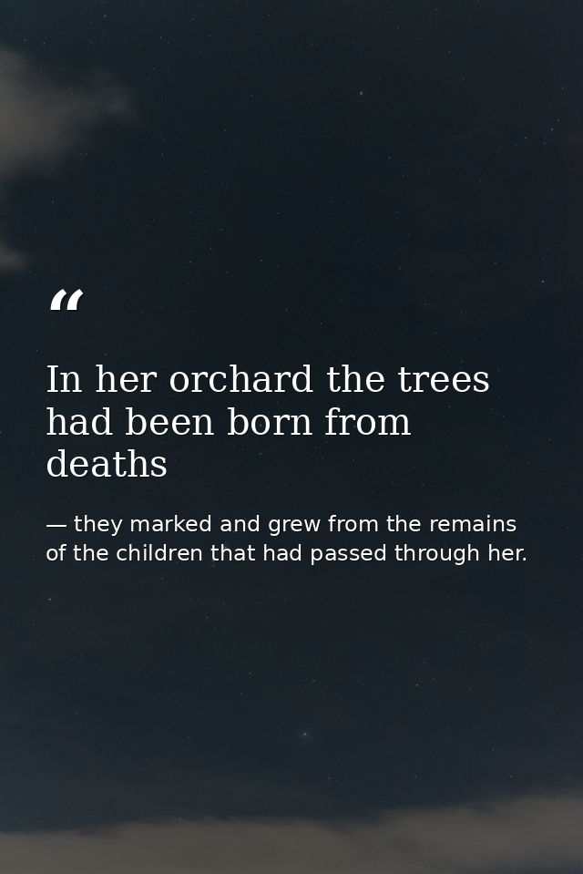 In her orchard the trees had been born from deaths — they marked and grew from the remains of the children that had passed through her.