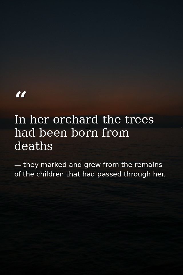 In her orchard the trees had been born from deaths — they marked and grew from the remains of the children that had passed through her.