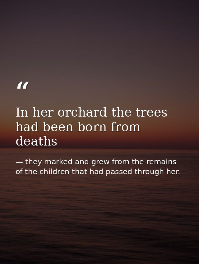 In her orchard the trees had been born from deaths — they marked and grew from the remains of the children that had passed through her.