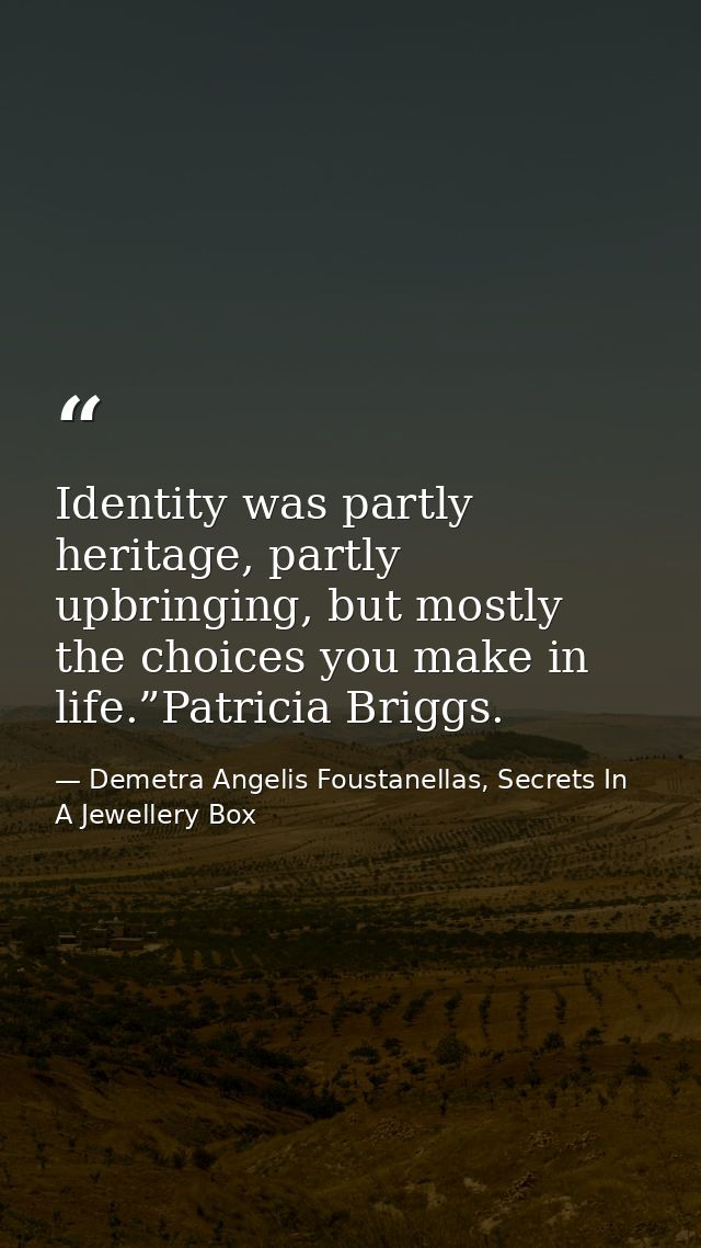 Identity was partly heritage, partly upbringing, but mostly the choices you make in life.”Patricia Briggs. — Demetra Angelis Foustanellas, Secrets In A Jewellery Box