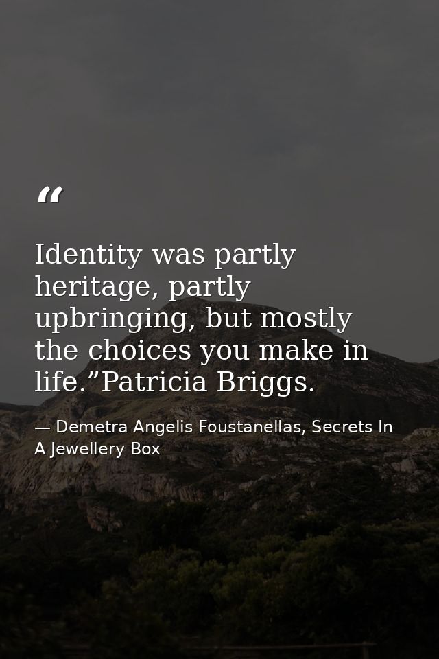 Identity was partly heritage, partly upbringing, but mostly the choices you make in life.”Patricia Briggs. — Demetra Angelis Foustanellas, Secrets In A Jewellery Box