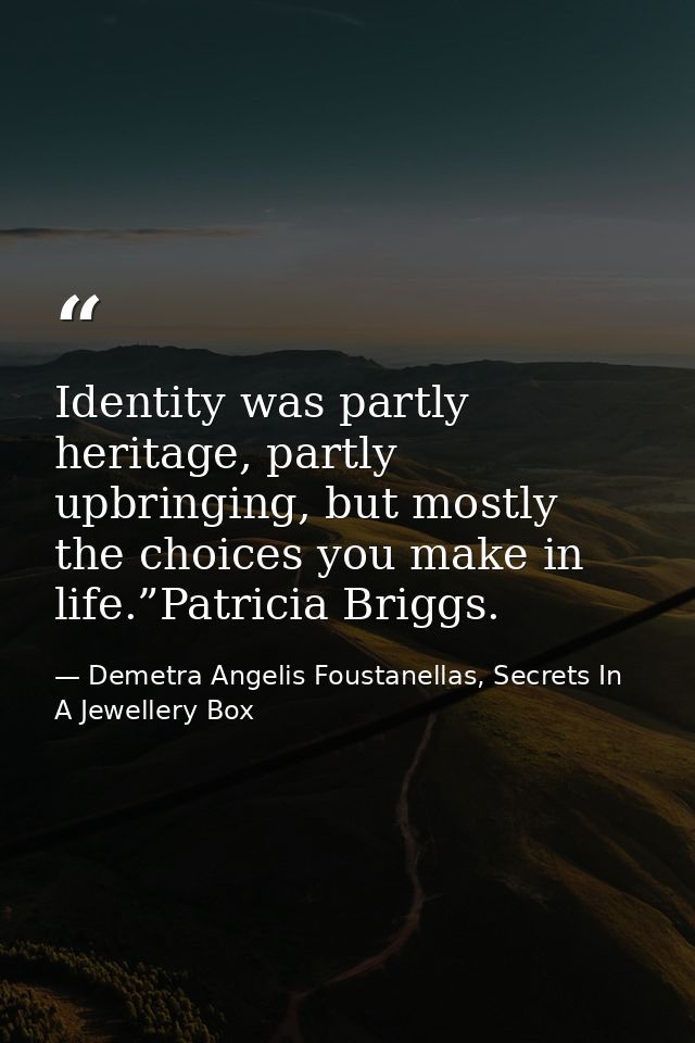 Identity was partly heritage, partly upbringing, but mostly the choices you make in life.”Patricia Briggs. — Demetra Angelis Foustanellas, Secrets In A Jewellery Box