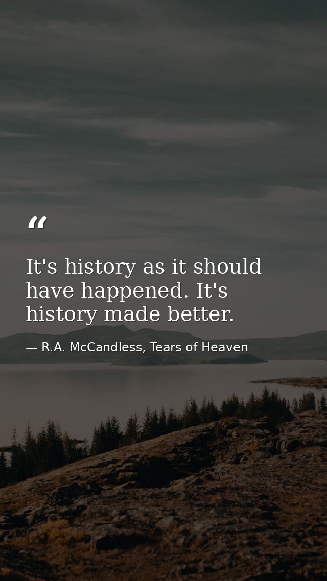 It's history as it should have happened. It's history made better. — R.A. McCandless, Tears of Heaven