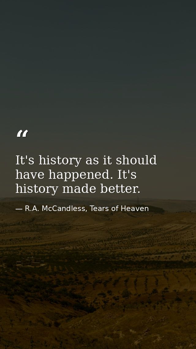 It's history as it should have happened. It's history made better. — R.A. McCandless, Tears of Heaven