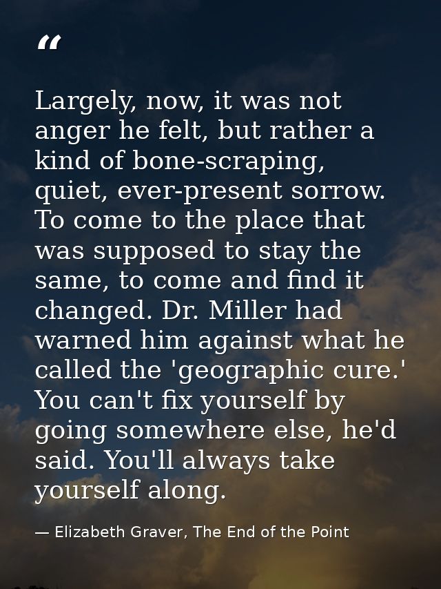 Largely, now, it was not anger he felt, but rather a kind of bone-scraping, quiet, ever-present sorrow. To come to the p — Elizabeth Graver, The End of the Point