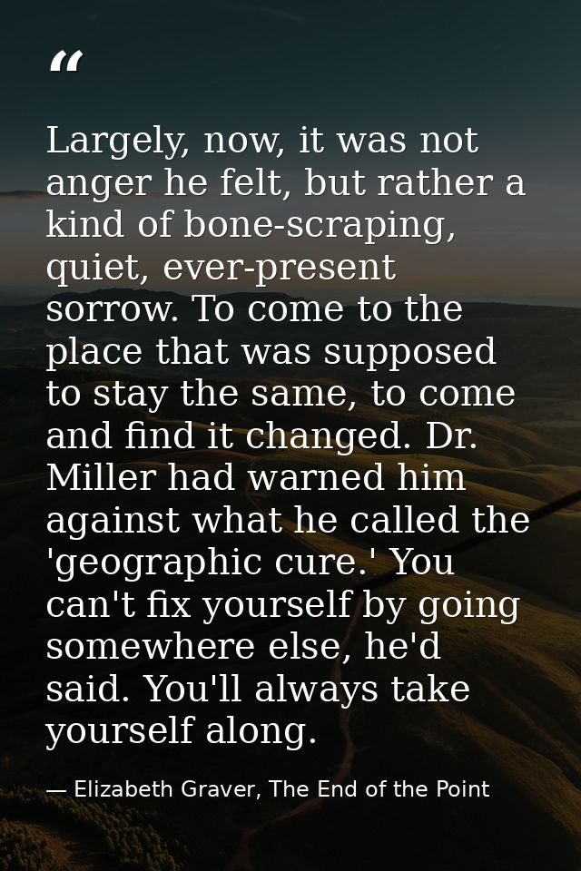 Largely, now, it was not anger he felt, but rather a kind of bone-scraping, quiet, ever-present sorrow. To come to the p — Elizabeth Graver, The End of the Point