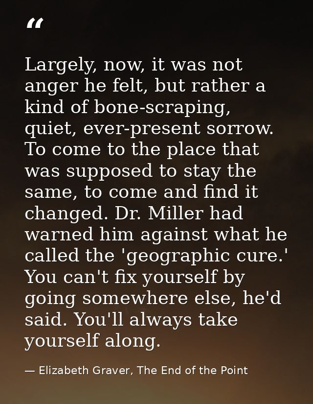 Largely, now, it was not anger he felt, but rather a kind of bone-scraping, quiet, ever-present sorrow. To come to the p — Elizabeth Graver, The End of the Point