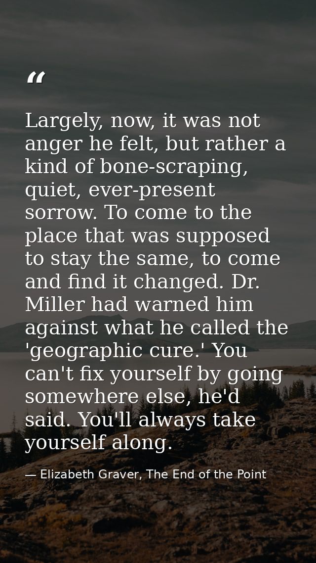 Largely, now, it was not anger he felt, but rather a kind of bone-scraping, quiet, ever-present sorrow. To come to the p — Elizabeth Graver, The End of the Point