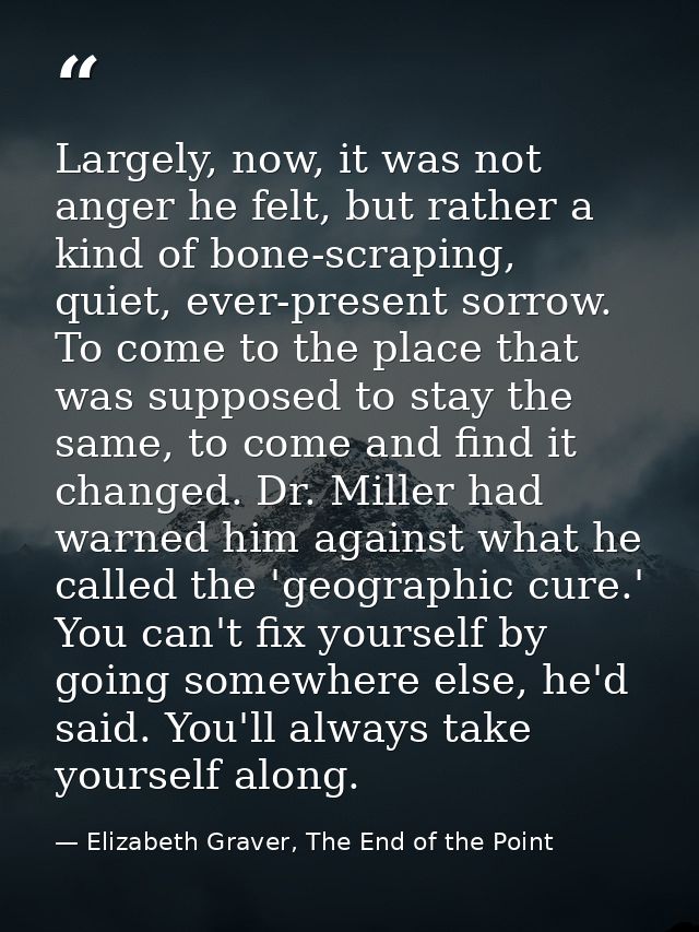 Largely, now, it was not anger he felt, but rather a kind of bone-scraping, quiet, ever-present sorrow. To come to the p — Elizabeth Graver, The End of the Point